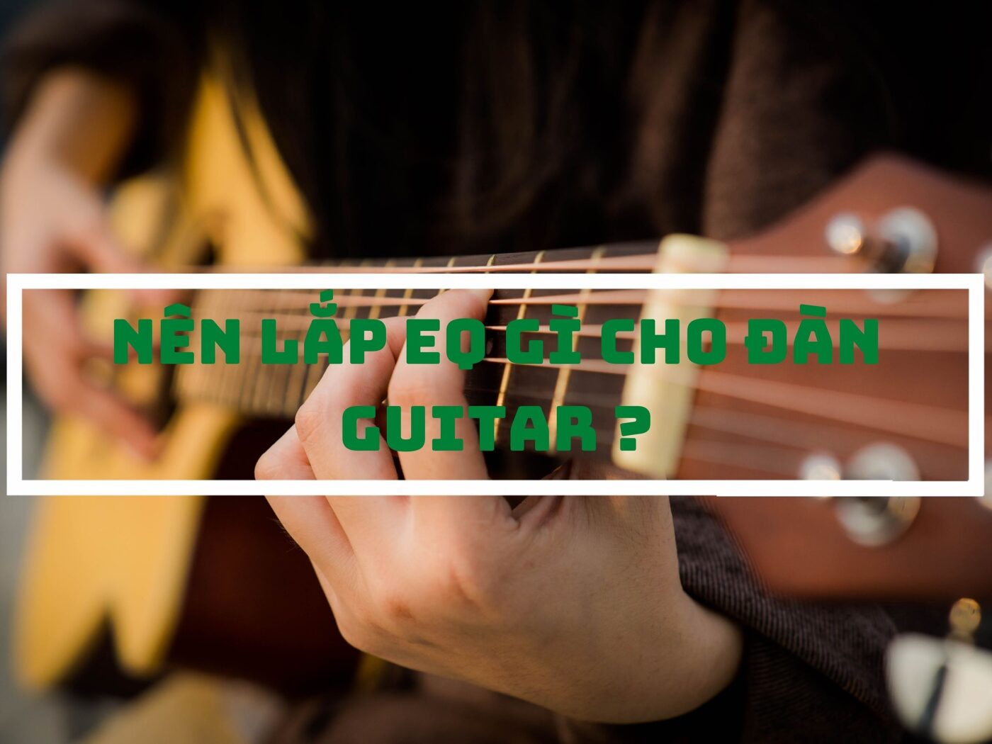 NÊN LẮP EQ GÌ CHO ĐÀN GUITAR?